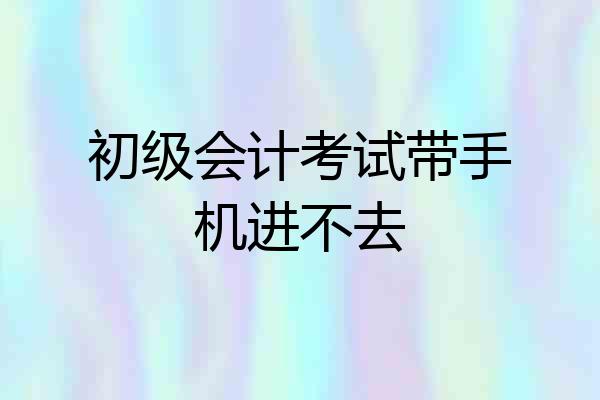初级会计考试带手机进不去
