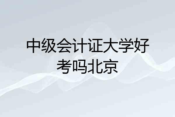 中级会计证大学好考吗北京