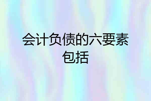 会计负债的六要素包括