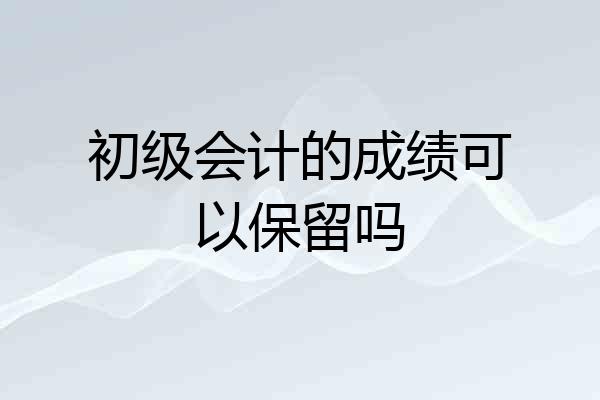 初级会计的成绩可以保留吗