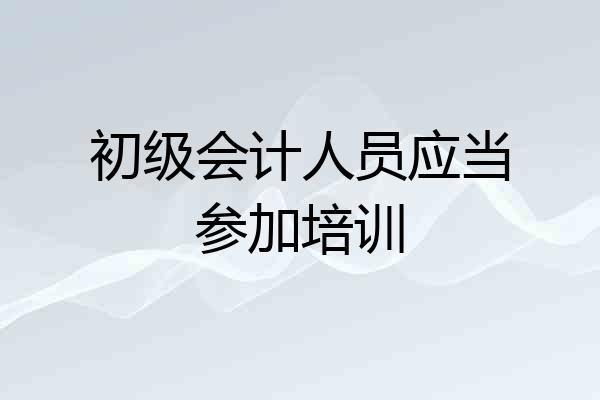 初级会计人员应当参加培训