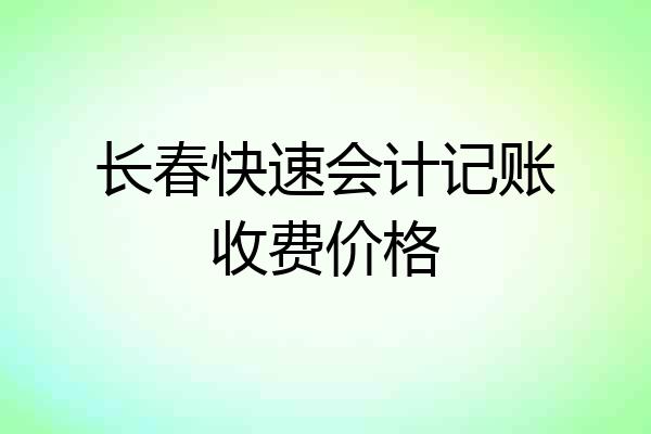 长春快速会计记账收费价格