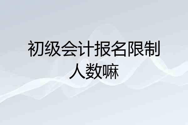 初级会计报名限制人数嘛