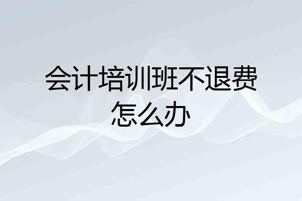 会计培训班不退费怎么办