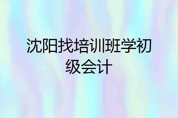 沈阳找培训班学初级会计