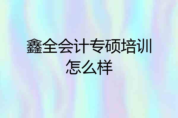 鑫全会计专硕培训怎么样