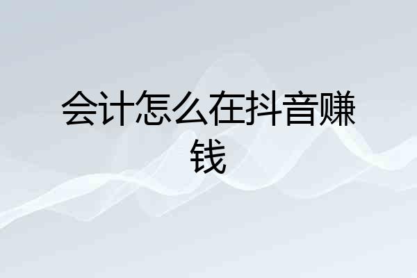 会计怎么在抖音赚钱