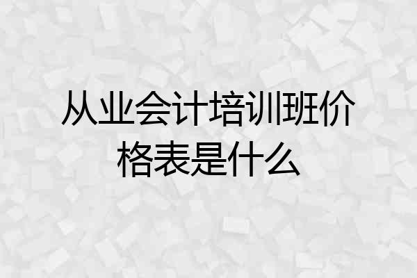 从业会计培训班价格表是什么