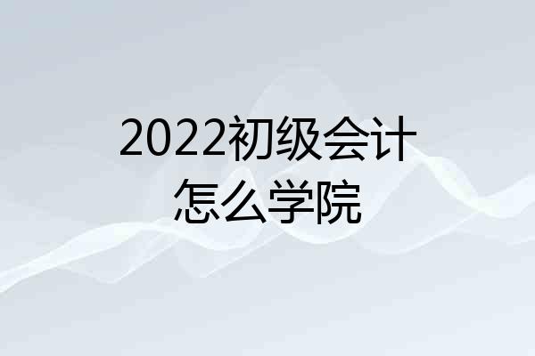2022初级会计怎么学院