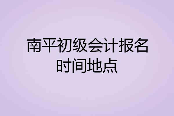 南平初级会计报名时间地点