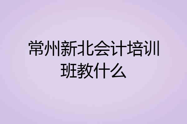 常州新北会计培训班教什么