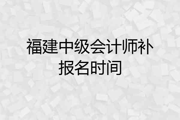 福建中级会计师补报名时间
