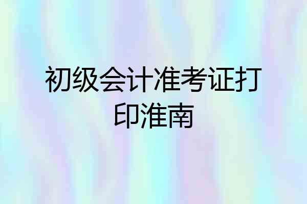 初级会计准考证打印淮南