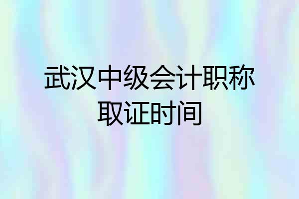 武汉中级会计职称取证时间