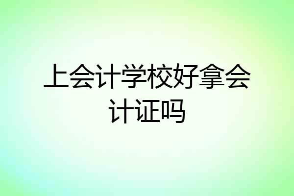 上会计学校好拿会计证吗