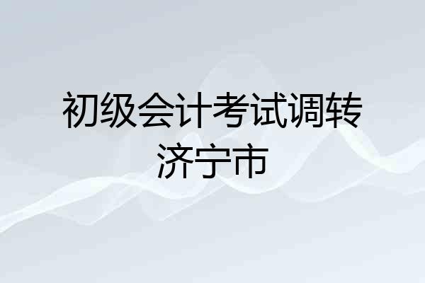 初级会计考试调转济宁市