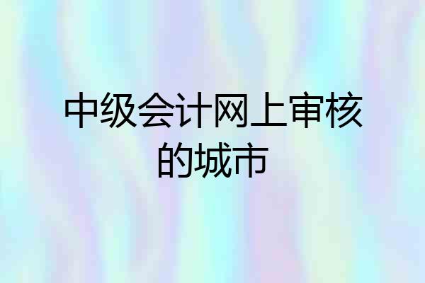 中级会计网上审核的城市