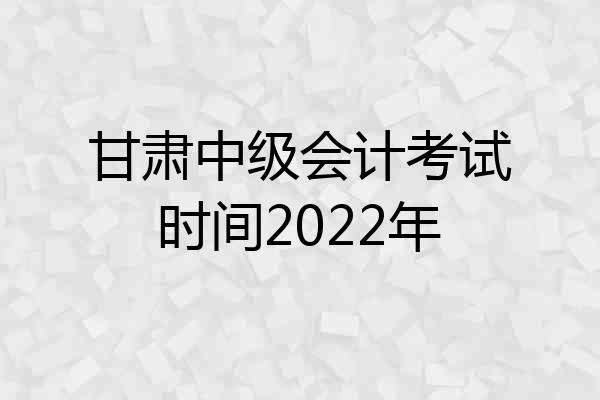 甘肃中级会计考试时间2022年