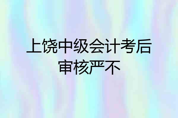 上饶中级会计考后审核严不
