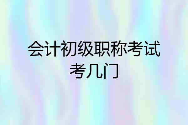会计初级职称考试考几门