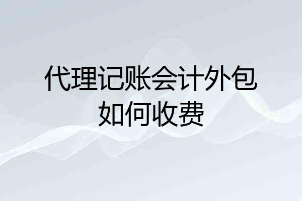 代理记账会计外包如何收费