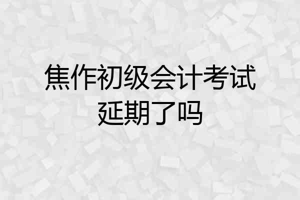 焦作初级会计考试延期了吗