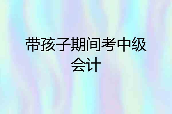 带孩子期间考中级会计