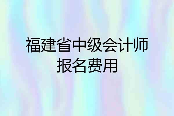 福建省中级会计师报名费用