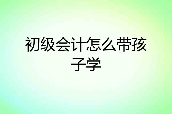 初级会计怎么带孩子学