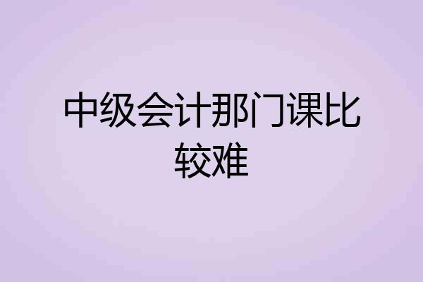 中级会计那门课比较难