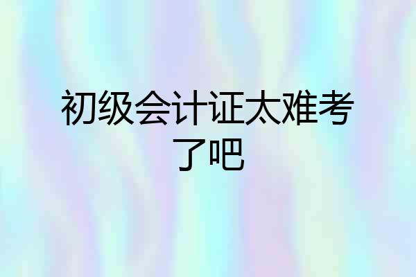 初级会计证太难考了吧