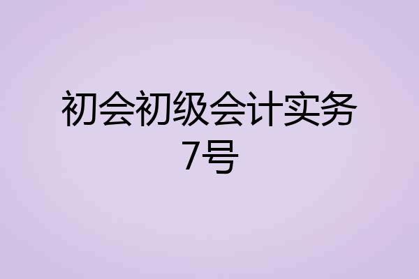 初会初级会计实务7号
