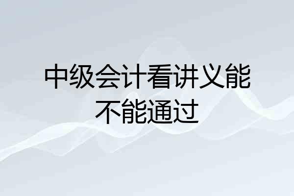 中级会计看讲义能不能通过