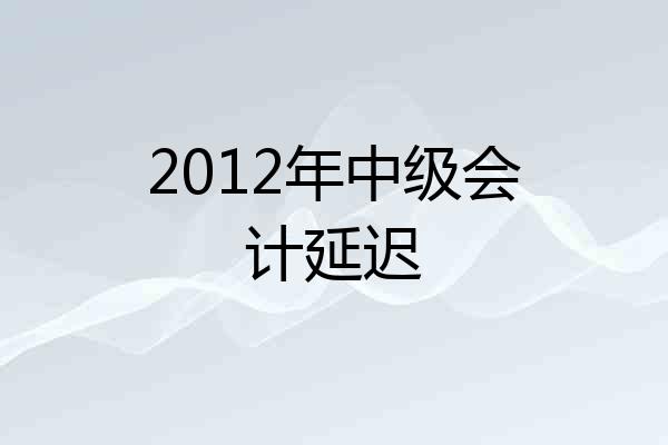 2012年中级会计延迟