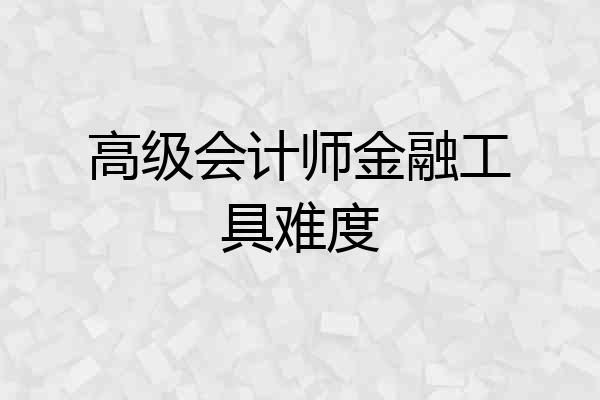 高级会计师金融工具难度