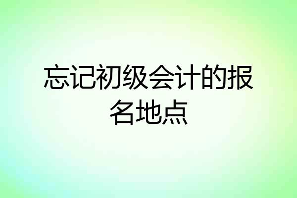 忘记初级会计的报名地点