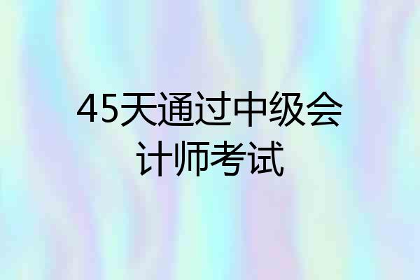 45天通过中级会计师考试