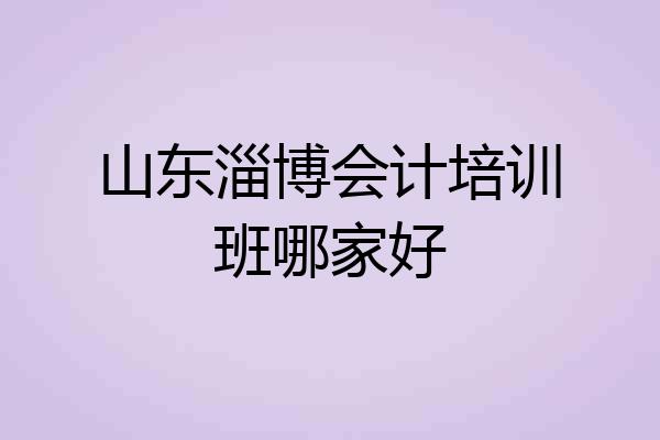 山东淄博会计培训班哪家好