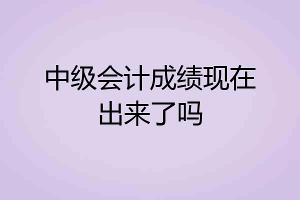 中级会计成绩现在出来了吗