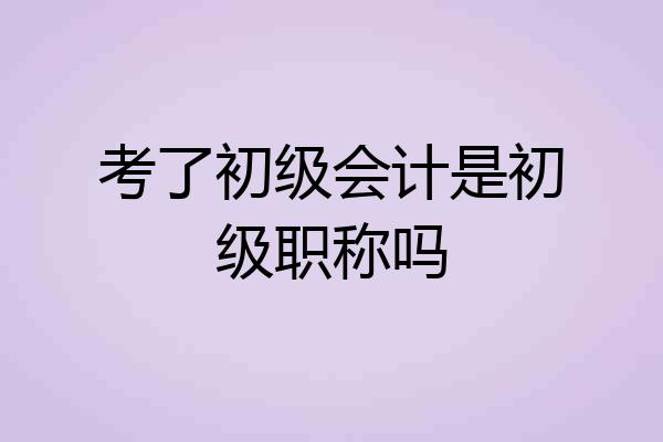 考了初级会计是初级职称吗
