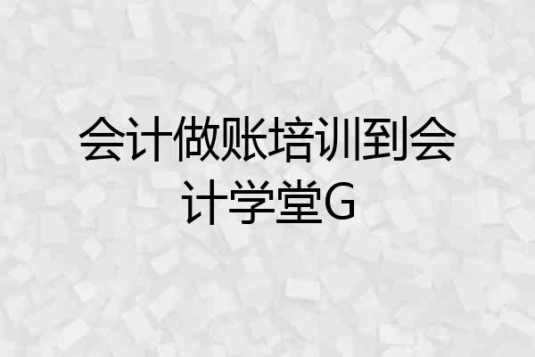 会计做账培训到会计学堂G