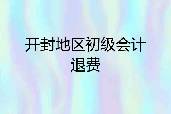 开封地区初级会计退费