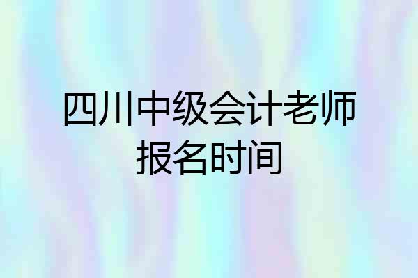 四川中级会计老师报名时间