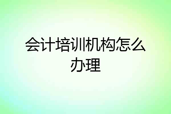 会计培训机构怎么办理