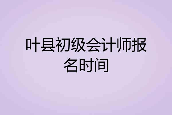 叶县初级会计师报名时间