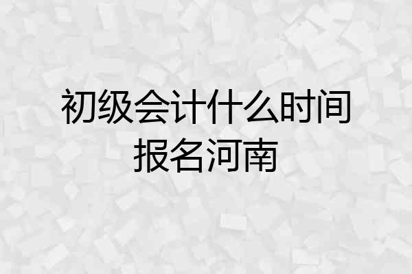 初级会计什么时间报名河南