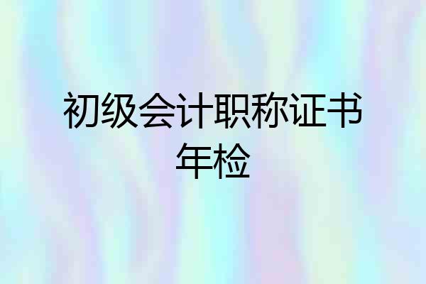 初级会计职称证书年检