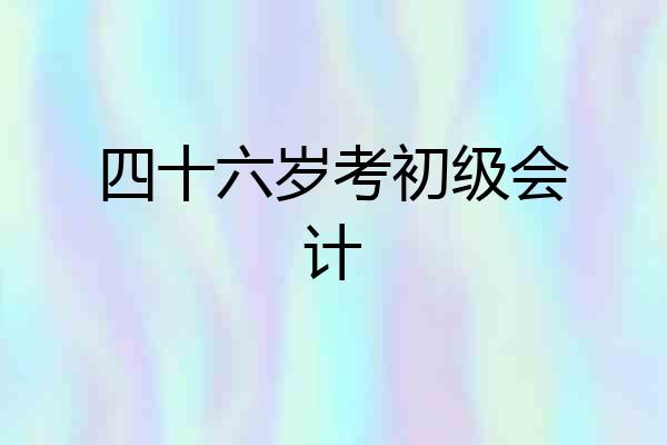 四十六岁考初级会计