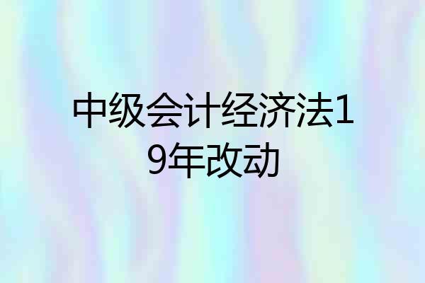 中级会计经济法19年改动