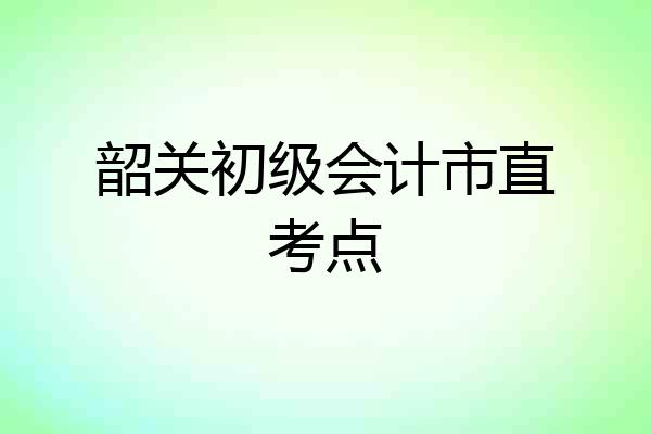 韶关初级会计市直考点